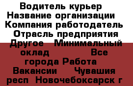 Водитель-курьер › Название организации ­ Компания-работодатель › Отрасль предприятия ­ Другое › Минимальный оклад ­ 40 000 - Все города Работа » Вакансии   . Чувашия респ.,Новочебоксарск г.